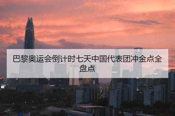 巴黎奥运会倒计时七天中国代表团冲金点全盘点