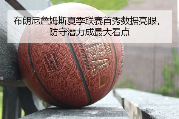 布朗尼詹姆斯夏季联赛首秀数据亮眼，防守潜力成最大看点
