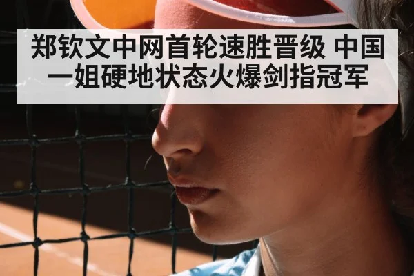 郑钦文中网首轮速胜晋级 中国一姐硬地状态火爆剑指冠军