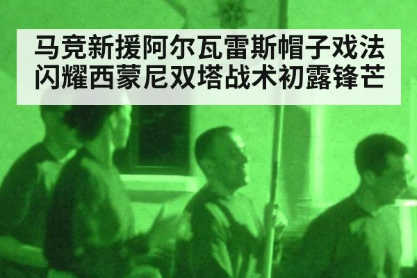 马竞新援阿尔瓦雷斯帽子戏法闪耀西蒙尼双塔战术初露锋芒