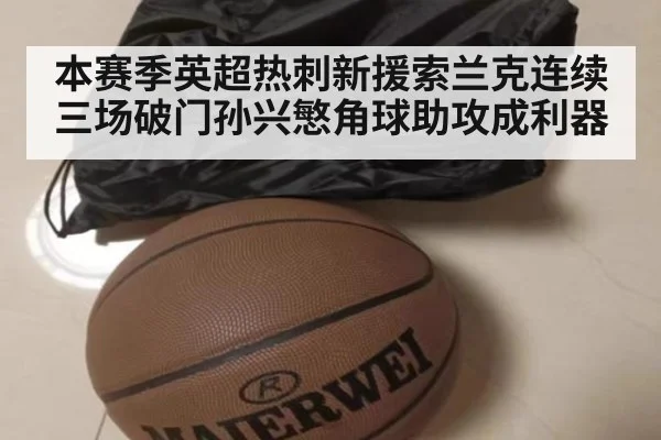 本赛季英超热刺新援索兰克连续三场破门孙兴慜角球助攻成利器