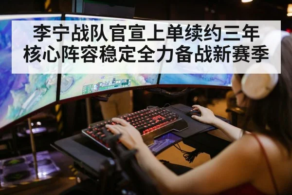 李宁战队官宣上单续约三年 核心阵容稳定全力备战新赛季