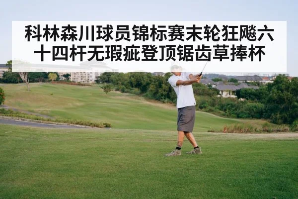 科林森川球员锦标赛末轮狂飚六十四杆无瑕疵登顶锯齿草捧杯