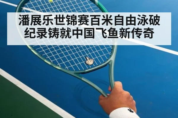 潘展乐世锦赛百米自由泳破纪录铸就中国飞鱼新传奇